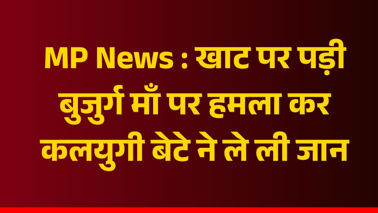 MP News : खाट पर पड़ी बुजुर्ग माँ पर हमला कर कलयुगी बेटे ने ले ली जान